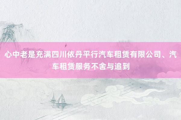 心中老是充满四川依丹平行汽车租赁有限公司、汽车租赁服务不舍与追到