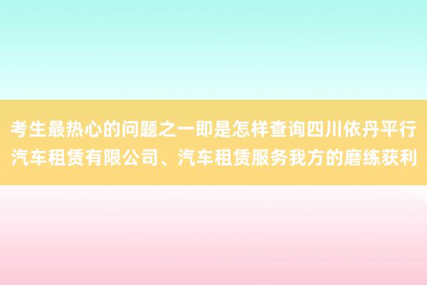 考生最热心的问题之一即是怎样查询四川依丹平行汽车租赁有限公司、汽车租赁服务我方的磨练获利