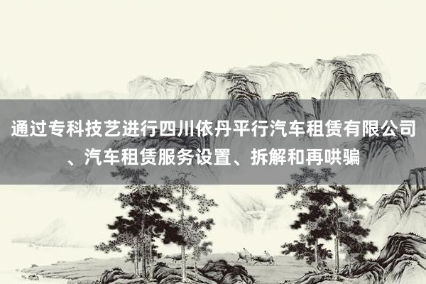 通过专科技艺进行四川依丹平行汽车租赁有限公司、汽车租赁服务设置、拆解和再哄骗