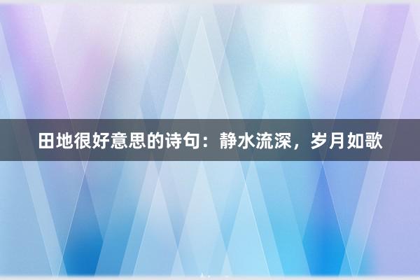 田地很好意思的诗句:静水流深,岁月如歌