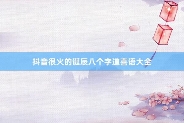 抖音很火的诞辰八个字道喜语大全