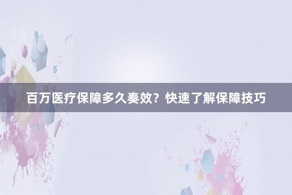 百万医疗保障多久奏效？快速了解保障技巧