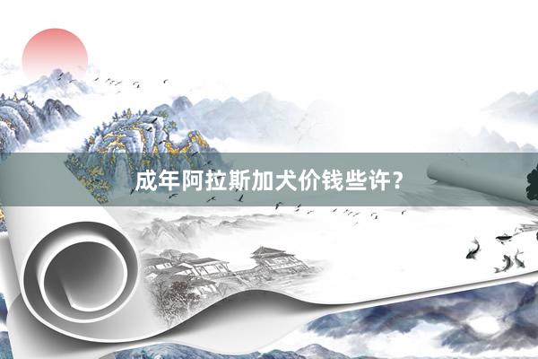 成年阿拉斯加犬价钱些许？