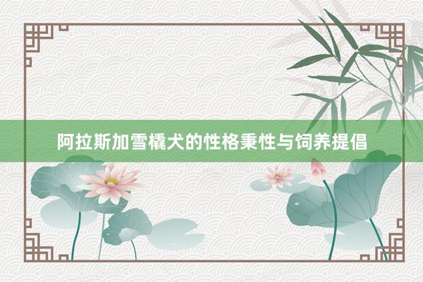 阿拉斯加雪橇犬的性格秉性与饲养提倡